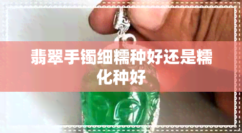 翡翠手镯细糯种好还是糯化种好