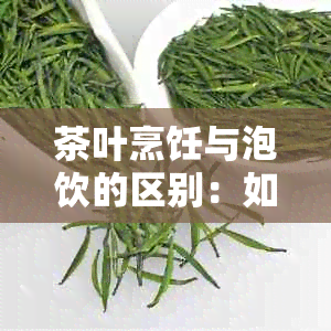 茶叶烹饪与泡饮的区别：如何选择方法，品尝茶叶的不同风味