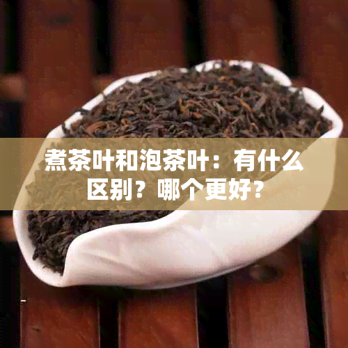 煮茶叶和泡茶叶：有什么区别？哪个更好？