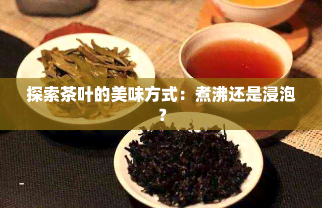 探索茶叶的美味方式：煮沸还是浸泡？