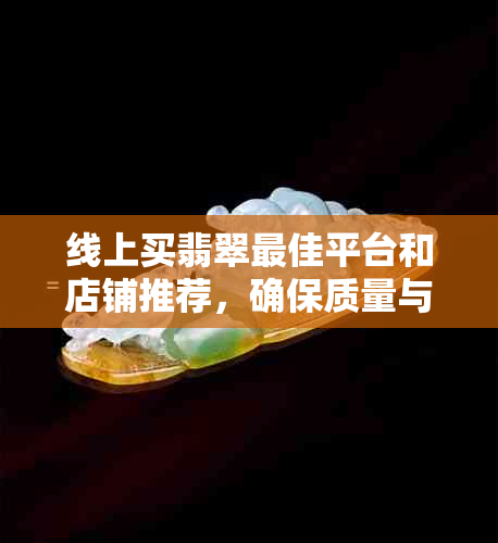 线上买翡翠更佳平台和店铺推荐，确保质量与真实性，避免被假货欺骗。