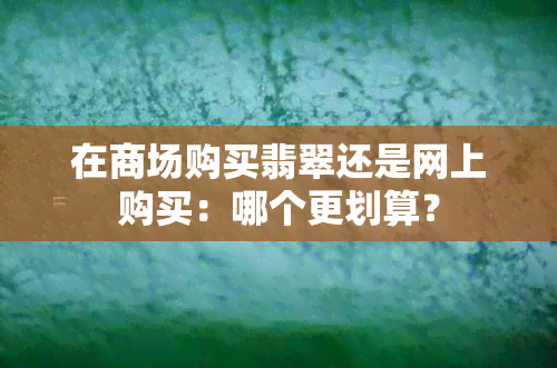 在商场购买翡翠还是网上购买：哪个更划算？