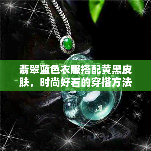 翡翠蓝色衣服搭配黄黑皮肤，时尚好看的穿搭方法！