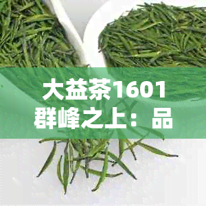 大益茶1601群峰之上：品鉴与选购指南，了解茶叶产地、特点与口感