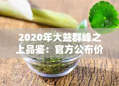 2020年大益群峰之上品鉴：官方公布价格与介绍，包含2016出厂价