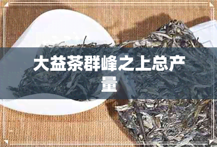 大益茶群峰之上总产量