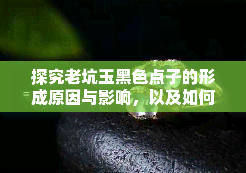 探究老坑玉黑色点子的形成原因与影响，以及如何鉴别和修复这些黑点子