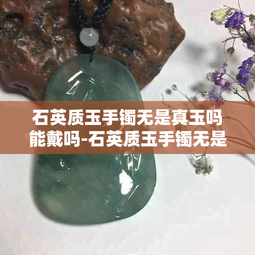 石英质玉手镯无是真玉吗能戴吗-石英质玉手镯无是真玉吗能戴吗图片