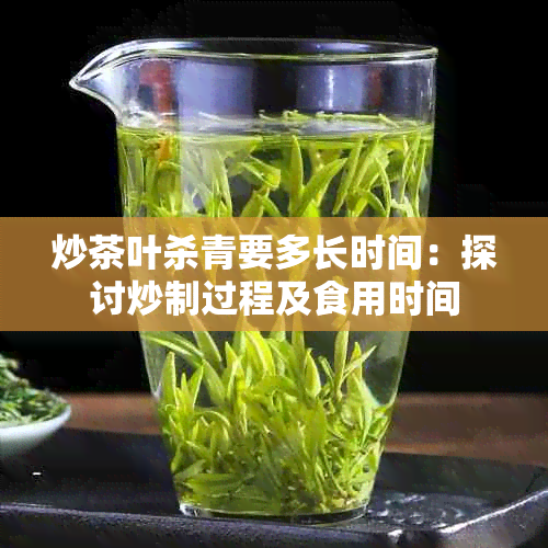 炒茶叶杀青要多长时间：探讨炒制过程及食用时间