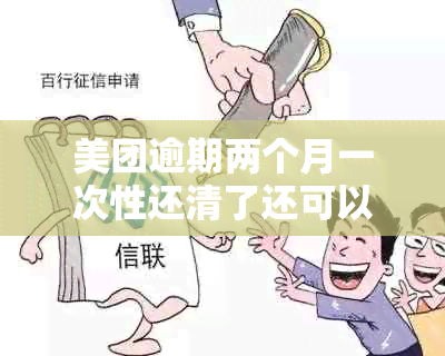 美团逾期两个月一次性还清了还可以借吗-美团逾期两个月,说一次还清,如果不还清就立案是真的嘛