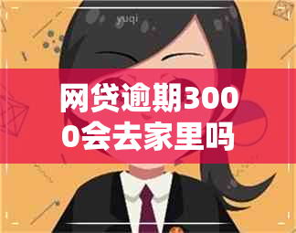 网贷逾期3000会去家里吗