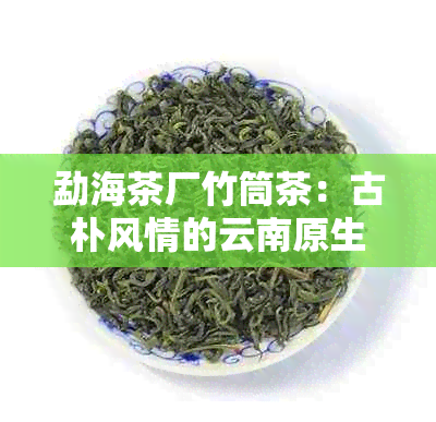 勐海茶厂竹筒茶：古朴风情的云南原生态茶叶佳品