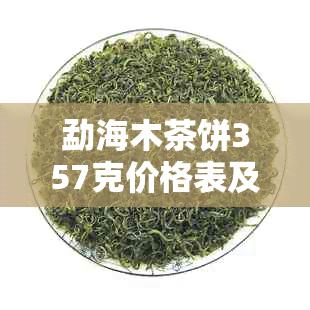 勐海木茶饼357克价格表及口感评价，勐海木饼茶907克价格。