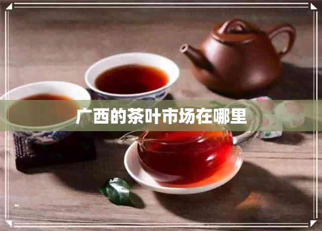 广西的茶叶市场在哪里