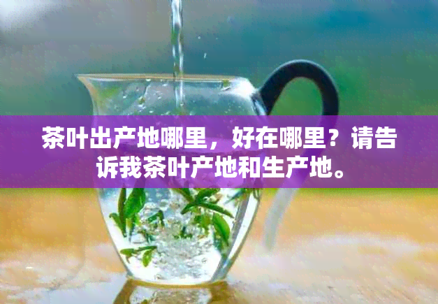 茶叶出产地哪里，好在哪里？请告诉我茶叶产地和生产地。