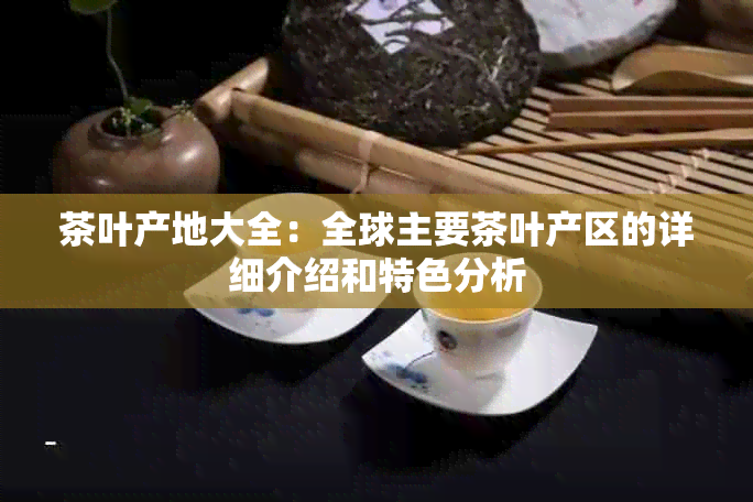 茶叶产地大全：全球主要茶叶产区的详细介绍和特色分析