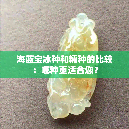 海蓝宝冰种和糯种的比较：哪种更适合您？