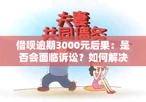 借呗逾期3000元后果：是否会面临诉讼？如何解决逾期问题？