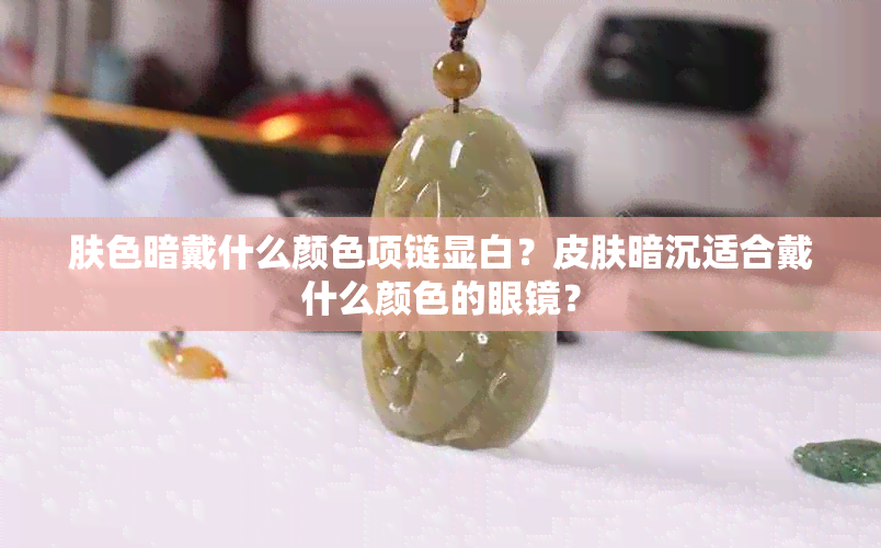 肤色暗戴什么颜色项链显白？皮肤暗沉适合戴什么颜色的眼镜？