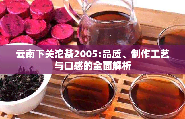 云南下关沱茶2005:品质、制作工艺与口感的全面解析