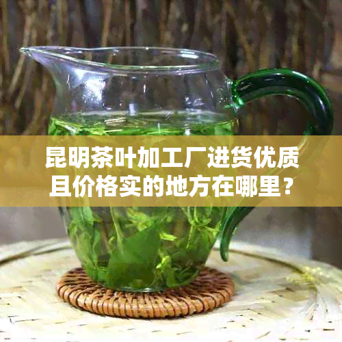 昆明茶叶加工厂进货优质且价格实的地方在哪里？