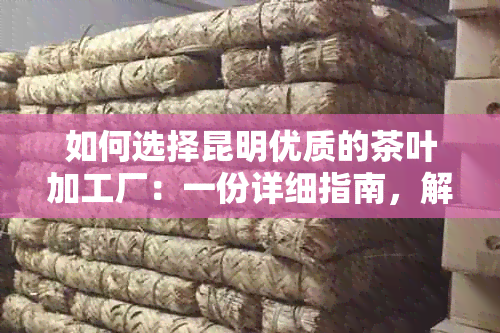 如何选择昆明优质的茶叶加工厂：一份详细指南，解决您的所有疑虑