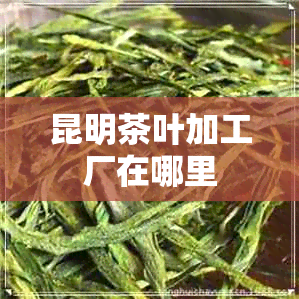 昆明茶叶加工厂在哪里