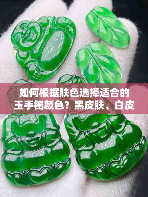 如何根据肤色选择适合的玉手镯颜色？黑皮肤、白皮肤和黄皮肤的推荐选择