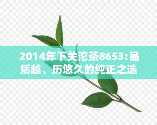 2014年下关沱茶8653:品质越、历悠久的纯正之选