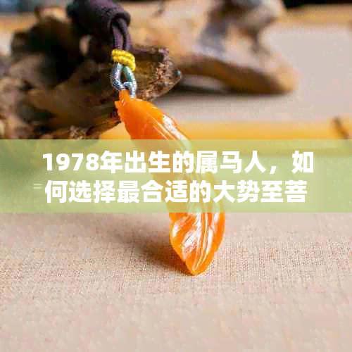 1978年出生的属马人，如何选择最合适的大势至菩萨佩戴款式？