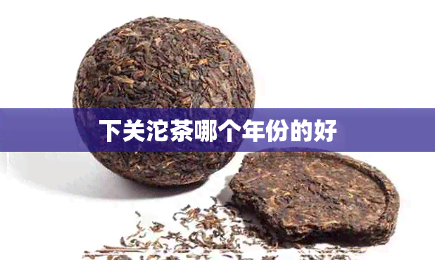 下关沱茶哪个年份的好