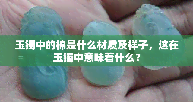 玉镯中的棉是什么材质及样子，这在玉镯中意味着什么？