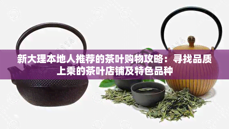 新大理本地人推荐的茶叶购物攻略：寻找品质上乘的茶叶店铺及特色品种