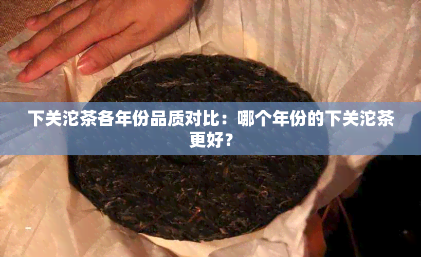 下关沱茶各年份品质对比：哪个年份的下关沱茶更好？