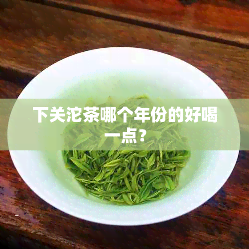 下关沱茶哪个年份的好喝一点？