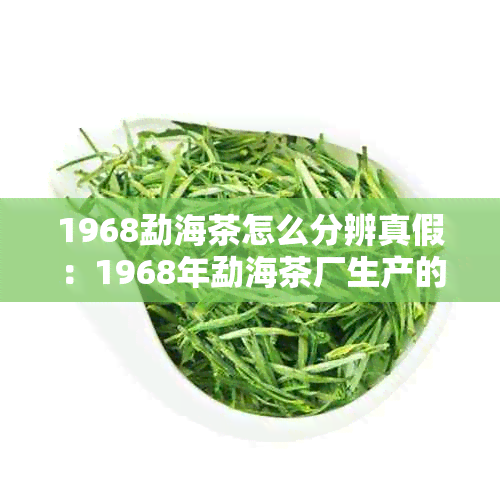 1968勐海茶怎么分辨真假：1968年勐海茶厂生产的茶砖真伪鉴别方法。