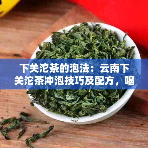 下关沱茶的泡法：云南下关沱茶冲泡技巧及配方，喝法详解