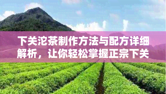 下关沱茶制作方法与配方详细解析，让你轻松掌握正宗下关沱茶的制作技巧