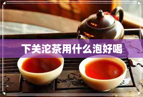 下关沱茶用什么泡好喝