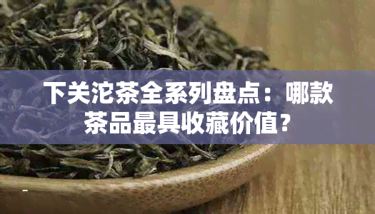 下关沱茶全系列盘点：哪款茶品更具收藏价值？