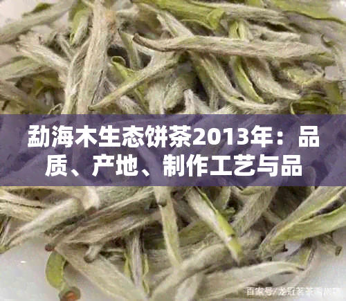 勐海木生态饼茶2013年：品质、产地、制作工艺与品尝体验的全面解析