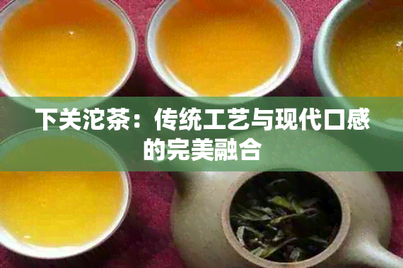 下关沱茶：传统工艺与现代口感的完美融合