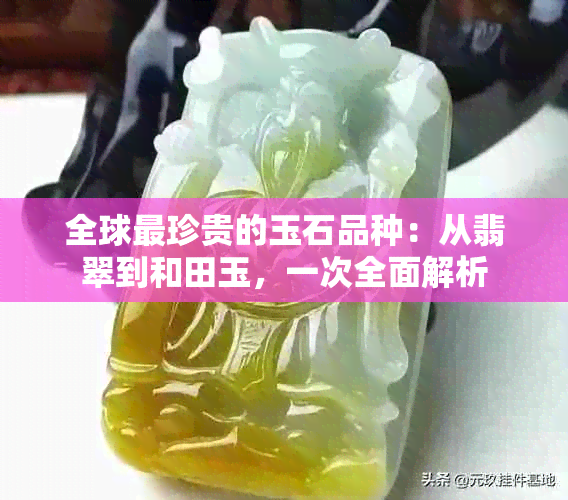 全球最珍贵的玉石品种：从翡翠到和田玉，一次全面解析