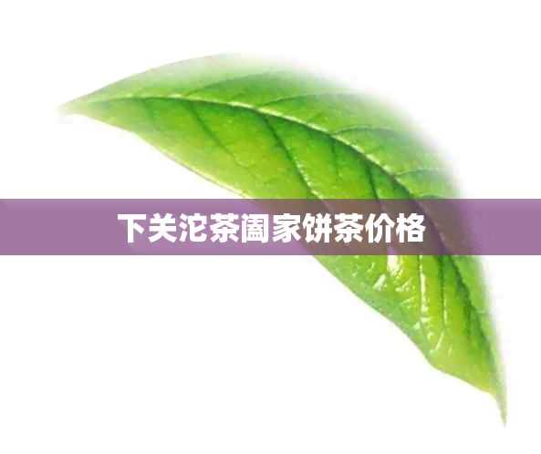 下关沱茶阖家饼茶价格