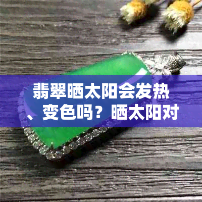 翡翠晒太阳会发热、变色吗？晒太阳对翡翠有什么好处？