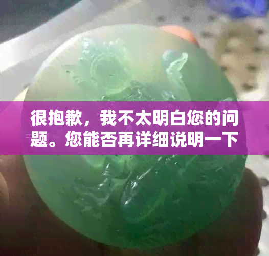 很抱歉，我不太明白您的问题。您能否再详细说明一下您的需求呢？??-抱歉我不太明白你的意思 翻译