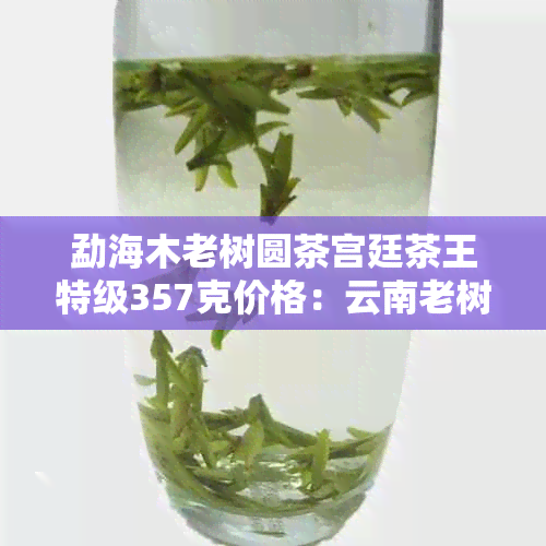 勐海木老树圆茶宫廷茶王特级357克价格：云南老树生态茶饼与圆茶介绍