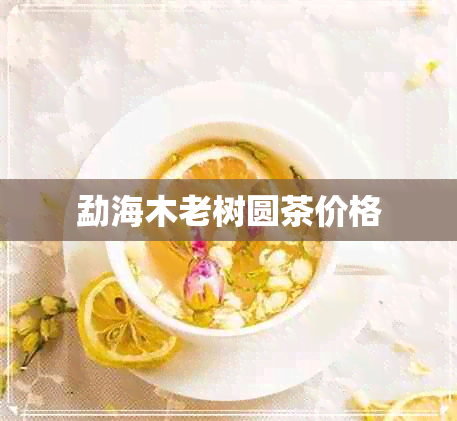 勐海木老树圆茶价格