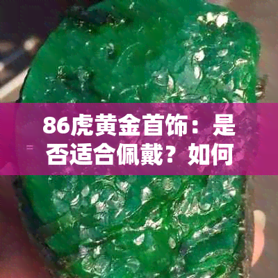 86虎黄金首饰：是否适合佩戴？如何保养？购买注意事项全解析