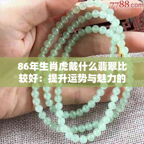 86年生肖虎戴什么翡翠比较好：提升运势与魅力的选择